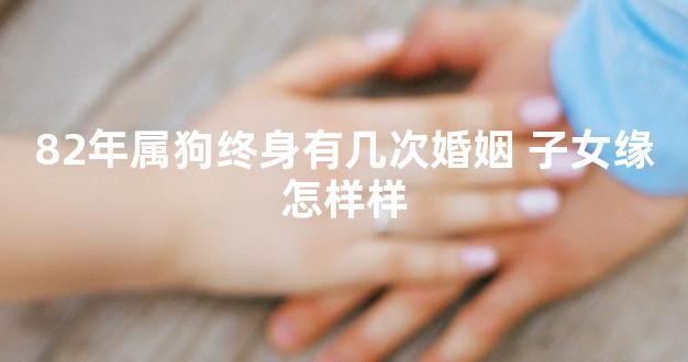 82年属狗终身有几次婚姻 子女缘怎样样